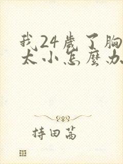 我24岁了胸部太小怎么办