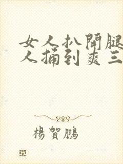 女人扒开腿让男人捅到爽三十分钟