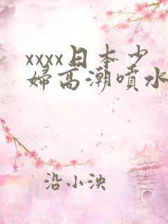 xxxx日本少妇高潮喷水