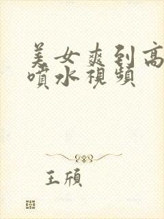 美女爽到高潮朝喷水视频