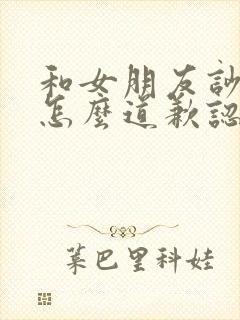 和女朋友吵架了怎么道歉认错