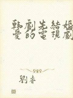 韩剧先结婚后恋爱的电视剧