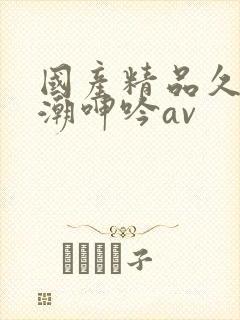 国产精品久久高潮呻吟av