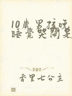 10岁男孩晚上睡觉哭闹是什么原因呢