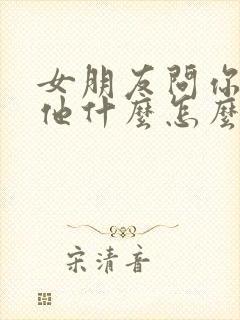 女朋友问你喜欢他什么怎么回答