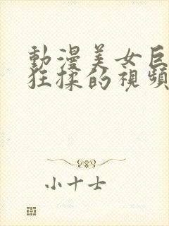 动漫美女巨胸被狂揉的视频