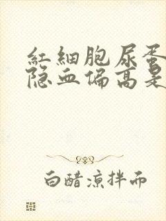 红细胞尿蛋白尿隐血偏高是怎么回事