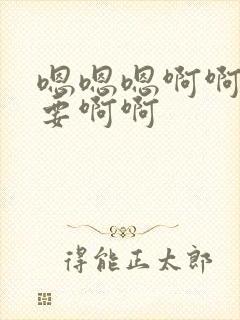 嗯嗯嗯啊啊啊不要啊啊