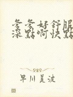 爹爹好舒服啊再深点啊快点啊奶子要喷了嗯