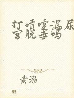 打喷嚏漏尿是子宫脱垂吗