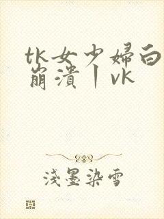tk女少妇白袜崩溃丨vk