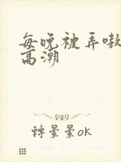 每晚被弄嗷嗷叫高潮