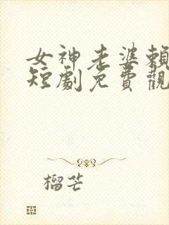 女神老婆赖上我短剧免费观看