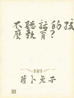 不听话的孩子怎么教育?