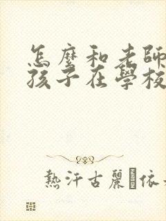 怎么和老师了解孩子在学校的情况