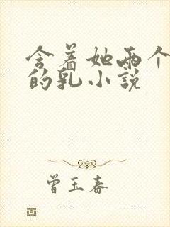 含着她两个硕大的乳小说