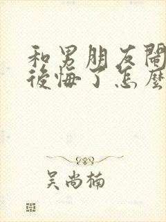 和男朋友闹分手后悔了怎么挽回