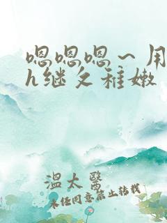 嗯嗯嗯～用力啊h继攵稚嫩