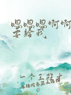 嗯嗯嗯啊啊啊想要给我