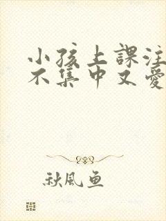 小孩上课注意力不集中又爱撒谎