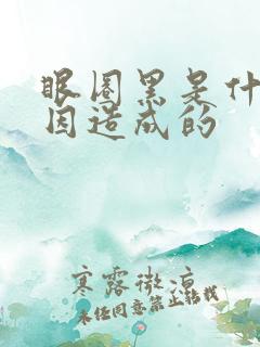 眼圈黑是什么原因造成的