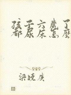 孩子六岁了每天都尿床怎么办