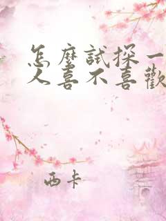 怎么试探一个男人喜不喜欢自己