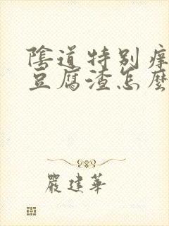 阴道特别痒白带豆腐渣怎么办