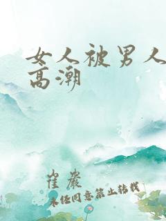 女人被男人操到高潮