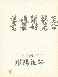 婆媳关系怎么相处最好老公要怎么处理