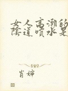 女人高潮的时候阴道喷水是怎么回事?