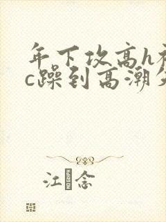 年下攻高h被狂c躁到高潮失禁