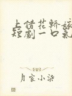 上错花轿嫁王爷短剧一口气看完