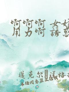 啊啊啊 女婿 用力啊 诱惑 呻吟 嗯嗯