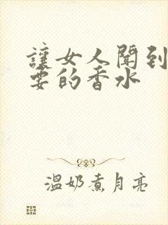 让女人闻到就想要的香水