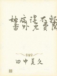 她病得不轻全文 番外免费阅读