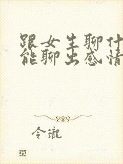 跟女生聊什么才能聊出感情