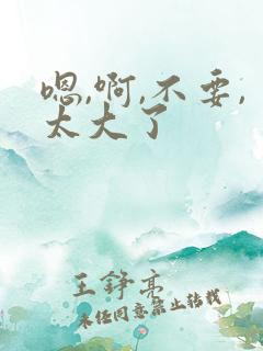 嗯,啊,不要,太大了