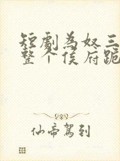 短剧为奴三年后整个侯府跪着求我原谅完整版