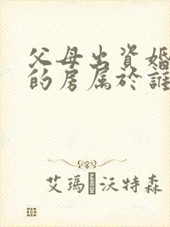 父母出资婚后买的房属于谁