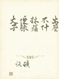 大便拉不出来肚子胀痛什么原因