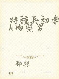 特种兵初尝嗯啊h肉双男