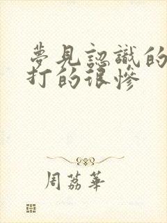 梦见认识的人被打的很惨