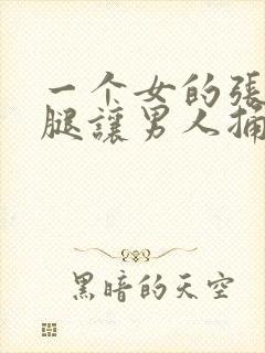 一个女的张开双腿让男人捅