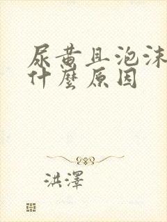 尿黄且泡沫多是什么原因