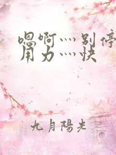 嗯啊灬别停啊灬用力灬快