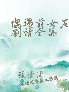 偶遇前女友后续剧情全集