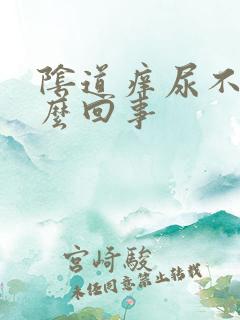 阴道痒尿不尽怎么回事