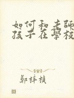 如何和老师沟通孩子在学校的情况