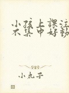 小孩上课注意力不集中好动怎么办